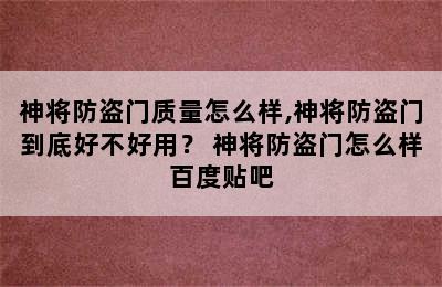 神将防盗门质量怎么样,神将防盗门到底好不好用？ 神将防盗门怎么样百度贴吧